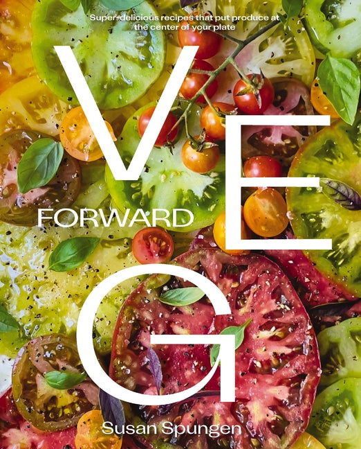 Veg Forward: Super-Delicious Recipes That Put Produce at the Center of Your Plate - (Over 100 Farm-To-Table Recipes for Healthy Seasonal Meals) - The - Ingram