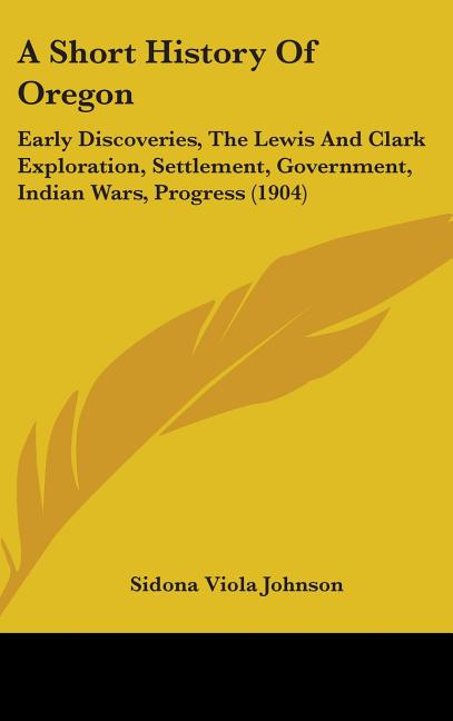 Short History Of Oregon: Early Discoveries, The Lewis And Clark Exploration, Settlement, Government, Indian Wars, Progress (1904) - Ingram