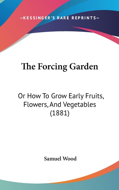 Forcing Garden: Or How To Grow Early Fruits, Flowers, And Vegetables (1881) - Ingram