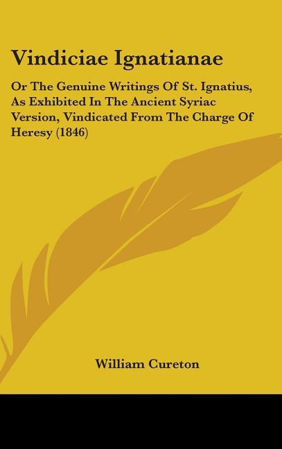 Vindiciae Ignatianae: Or The Genuine Writings Of St. Ignatius, As Exhibited In The Ancient Syriac Version, Vindicated From The Charge Of Heresy (1846) - Ingram