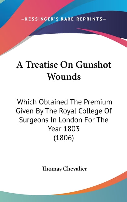 Treatise On Gunshot Wounds: Which Obtained The Premium Given By The Royal College Of Surgeons In London For The Year 1803 (1806) - Ingram