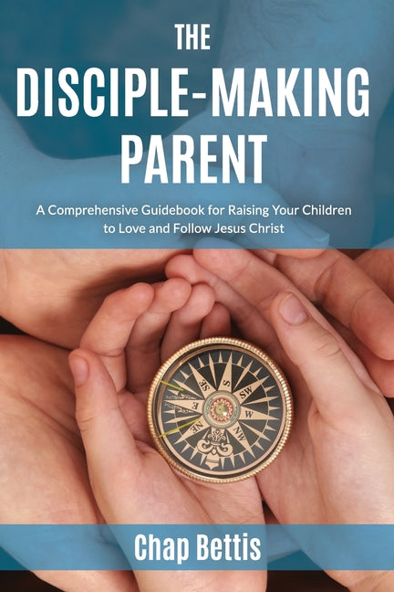 Disciple-Making Parent: A Comprehensive Guidebook for Raising Your Children to Love and Follow Jesus Christ - Ingram