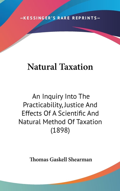 Natural Taxation: An Inquiry Into The Practicability, Justice And Effects Of A Scientific And Natural Method Of Taxation (1898) - Ingram
