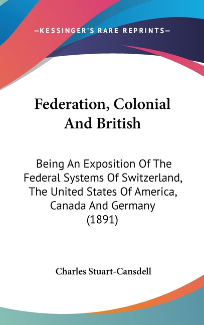 Federation, Colonial And British: Being An Exposition Of The Federal Systems Of Switzerland, The United States Of America, Canada And Germany (1891) - Ingram