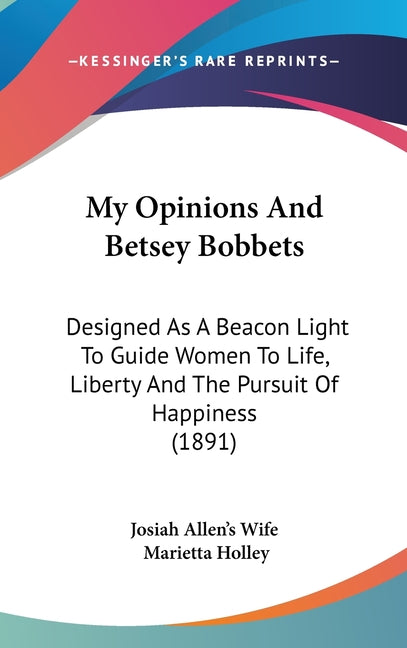 My Opinions And Betsey Bobbets: Designed As A Beacon Light To Guide Women To Life, Liberty And The Pursuit Of Happiness (1891) - Ingram