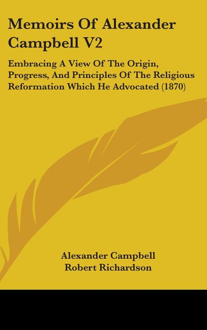 Memoirs Of Alexander Campbell V2: Embracing A View Of The Origin, Progress, And Principles Of The Religious Reformation Which He Advocated (1870) - Ingram