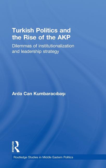 Turkish Politics and the Rise of the AKP: Dilemmas of Institutionalization and Leadership Strategy - Ingram
