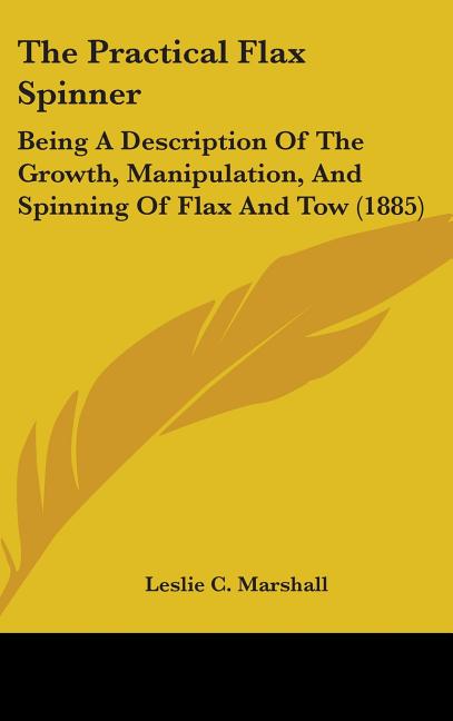 Practical Flax Spinner: Being A Description Of The Growth, Manipulation, And Spinning Of Flax And Tow (1885) - Ingram