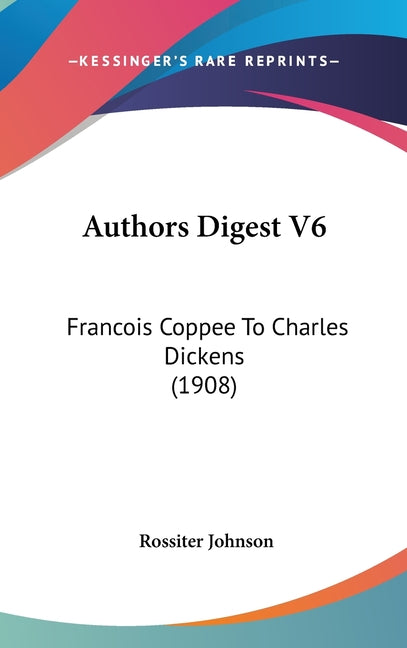 Authors Digest V6: Francois Coppee To Charles Dickens (1908) - Ingram