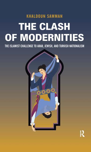 Clash of Modernities: The Making and Unmaking of the New Jew, Turk, and Arab and the Islamist Challenge - Ingram