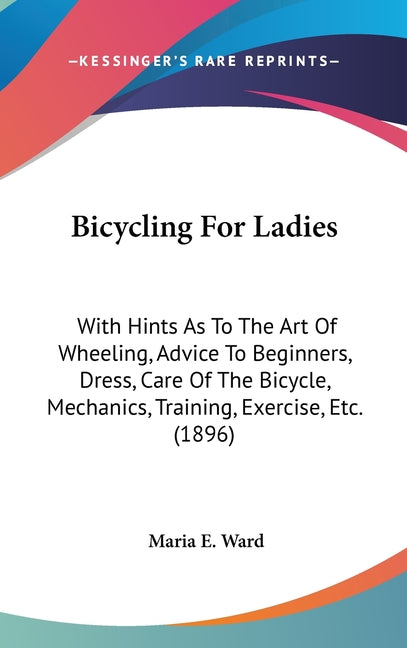 Bicycling For Ladies: With Hints As To The Art Of Wheeling, Advice To Beginners, Dress, Care Of The Bicycle, Mechanics, Training, Exercise, Etc. (1896 - Ingram