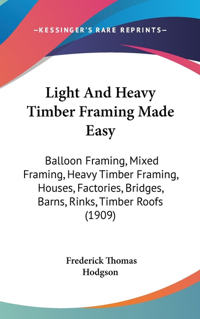Light And Heavy Timber Framing Made Easy: Balloon Framing, Mixed Framing, Heavy Timber Framing, Houses, Factories, Bridges, Barns, Rinks, Timber Roofs - Ingram