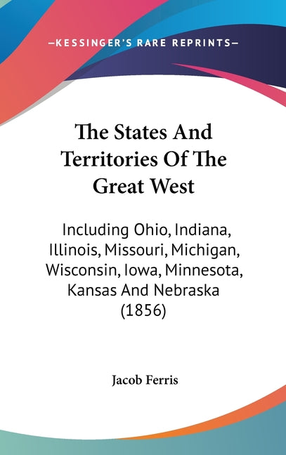States And Territories Of The Great West: Including Ohio, Indiana, Illinois, Missouri, Michigan, Wisconsin, Iowa, Minnesota, Kansas And Nebraska (1856 - Ingram