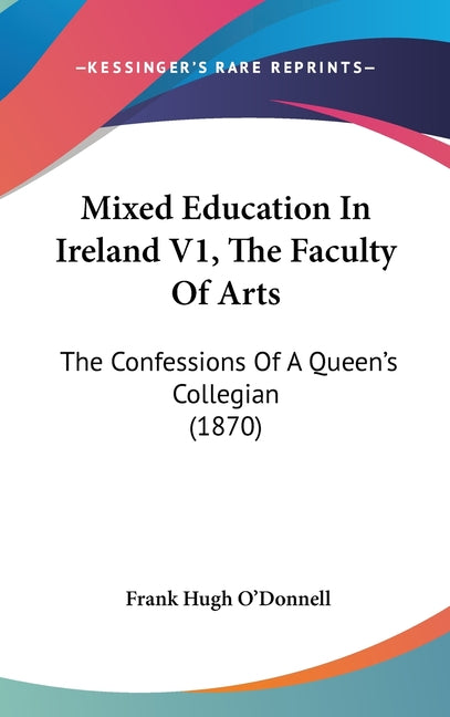 Mixed Education In Ireland V1, The Faculty Of Arts: The Confessions Of A Queen's Collegian (1870) - Ingram