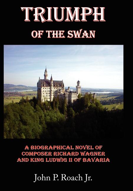 Triumph Of The Swan: A Biographical Novel of Composer Richard Wagner and King Ludwig II of Bavaria - Ingram