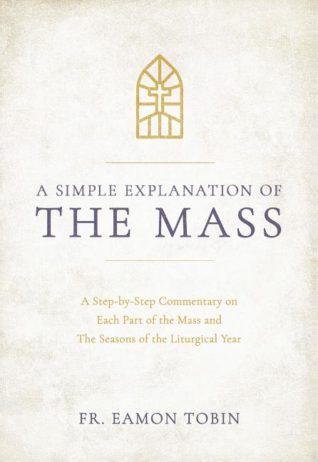 Simple Explanation of the Mass: A Step-By-Step Commentary on Each Part of the Mass and the Seasons of the Liturgical Year - Ingram