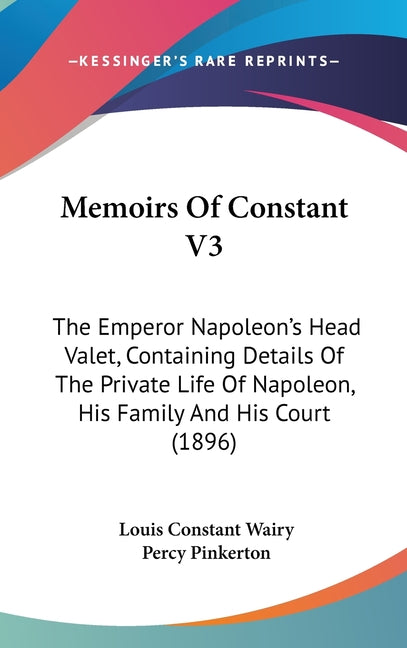 Memoirs Of Constant V3: The Emperor Napoleon's Head Valet, Containing Details Of The Private Life Of Napoleon, His Family And His Court (1896) - Ingram