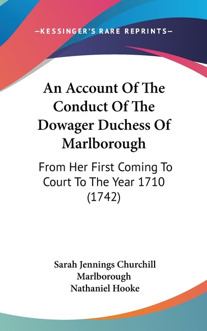 Account Of The Conduct Of The Dowager Duchess Of Marlborough: From Her First Coming To Court To The Year 1710 (1742) - Ingram