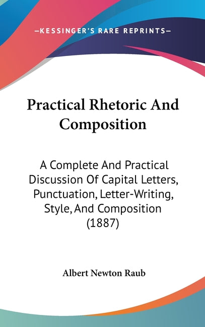 Practical Rhetoric And Composition: A Complete And Practical Discussion Of Capital Letters, Punctuation, Letter-Writing, Style, And Composition (1887) - Ingram