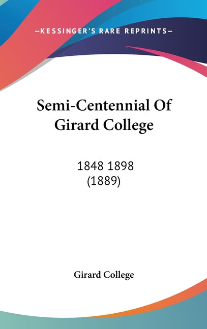 Semi-Centennial Of Girard College: 1848 1898 (1889) - Ingram