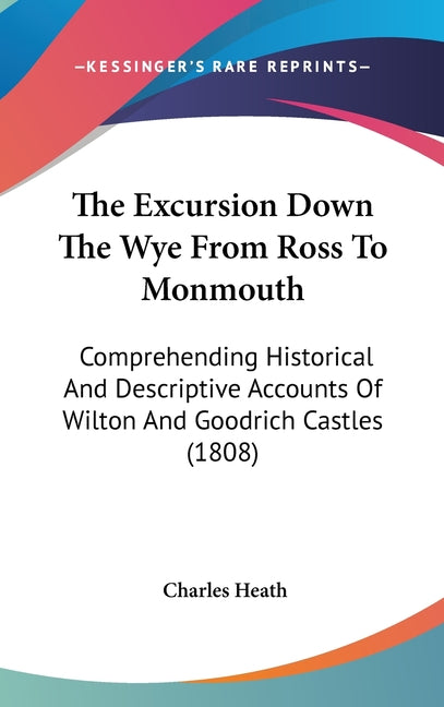 Excursion Down The Wye From Ross To Monmouth: Comprehending Historical And Descriptive Accounts Of Wilton And Goodrich Castles (1808) - Ingram