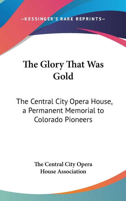 Glory That Was Gold: The Central City Opera House, a Permanent Memorial to Colorado Pioneers - Ingram