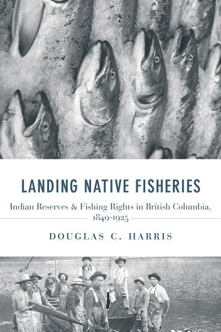 Landing Native Fisheries: Indian Reserves and Fishing Rights in British Columbia, 1849-1925 - Ingram