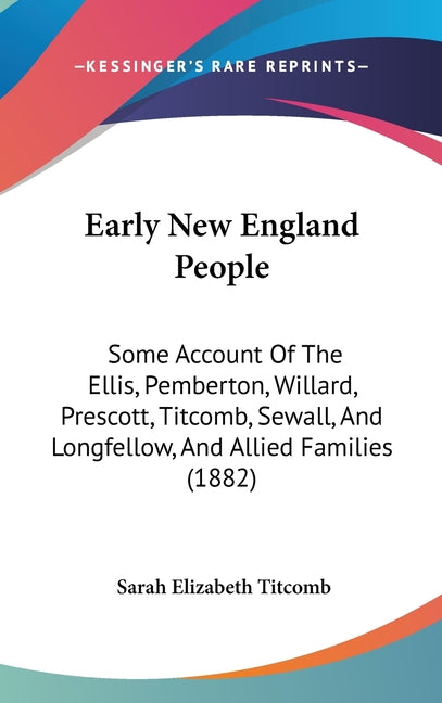 Early New England People: Some Account Of The Ellis, Pemberton, Willard, Prescott, Titcomb, Sewall, And Longfellow, And Allied Families (1882) - Ingram