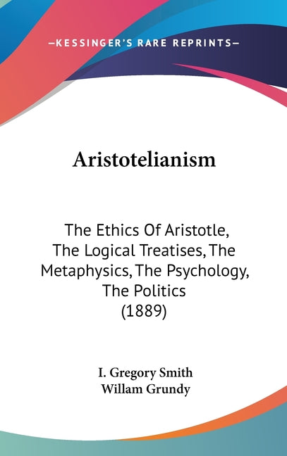 Aristotelianism: The Ethics Of Aristotle, The Logical Treatises, The Metaphysics, The Psychology, The Politics (1889) - Ingram
