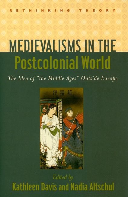 Medievalisms in the Postcolonial World: The Idea of the Middle Ages Outside Europe - Ingram