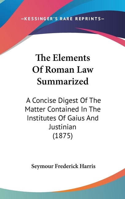 Elements Of Roman Law Summarized: A Concise Digest Of The Matter Contained In The Institutes Of Gaius And Justinian (1875) - Ingram