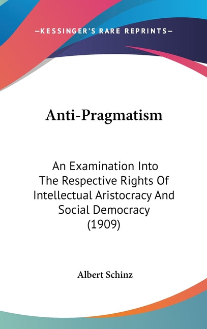 Anti-Pragmatism: An Examination Into The Respective Rights Of Intellectual Aristocracy And Social Democracy (1909) - Ingram