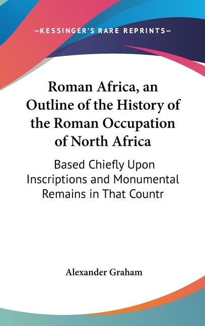 Roman Africa, an Outline of the History of the Roman Occupation of North Africa: Based Chiefly Upon Inscriptions and Monumental Remains in That Countr - Ingram