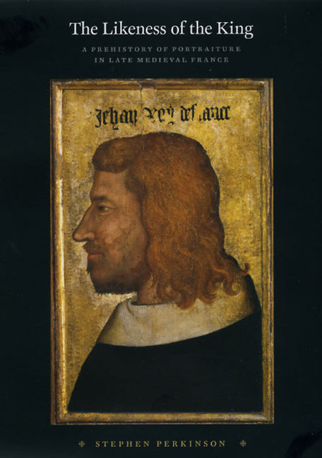 Likeness of the King: A Prehistory of Portraiture in Late Medieval France - Ingram