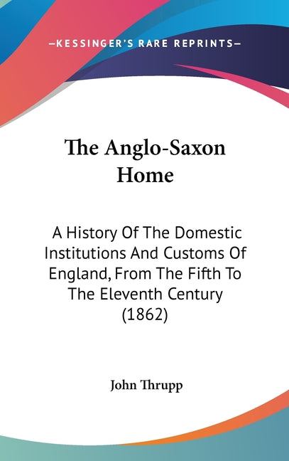 Anglo-Saxon Home: A History Of The Domestic Institutions And Customs Of England, From The Fifth To The Eleventh Century (1862) - Ingram
