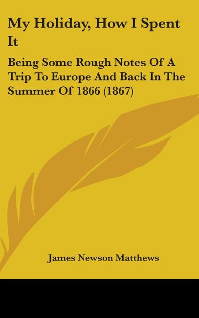 My Holiday, How I Spent It: Being Some Rough Notes Of A Trip To Europe And Back In The Summer Of 1866 (1867) - Ingram
