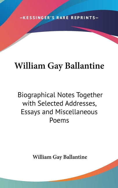 William Gay Ballantine: Biographical Notes Together with Selected Addresses, Essays and Miscellaneous Poems - Ingram