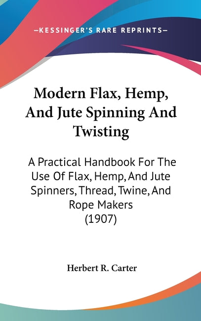 Modern Flax, Hemp, And Jute Spinning And Twisting: A Practical Handbook For The Use Of Flax, Hemp, And Jute Spinners, Thread, Twine, And Rope Makers ( - Ingram