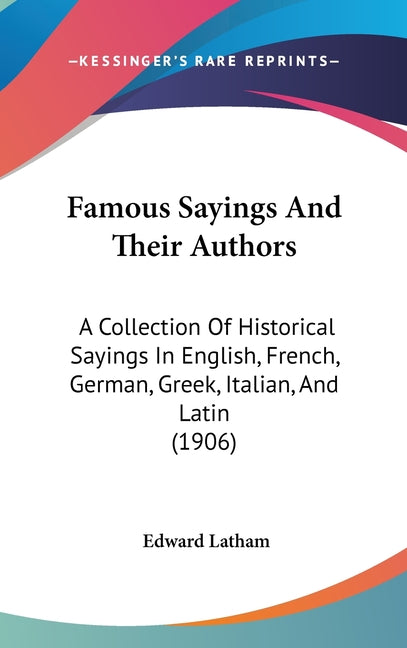 Famous Sayings And Their Authors: A Collection Of Historical Sayings In English, French, German, Greek, Italian, And Latin (1906) - Ingram