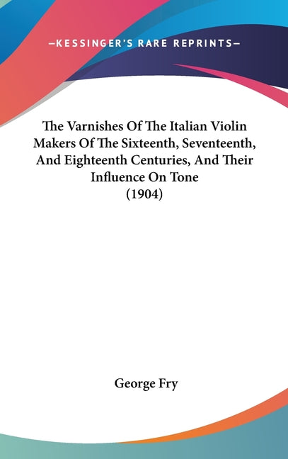 Varnishes Of The Italian Violin Makers Of The Sixteenth, Seventeenth, And Eighteenth Centuries, And Their Influence On Tone (1904) - Ingram