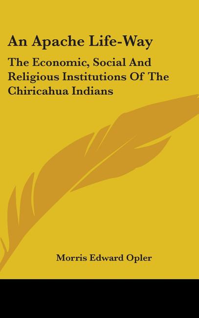 Apache Life-Way: The Economic, Social And Religious Institutions Of The Chiricahua Indians - Ingram